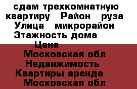 сдам трехкомнатную квартиру › Район ­ руза › Улица ­ микрорайон › Этажность дома ­ 5 › Цена ­ 25 000 - Московская обл. Недвижимость » Квартиры аренда   . Московская обл.